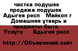 чистка подушек. продажа подушек - Адыгея респ., Майкоп г. Домашняя утварь и предметы быта » Услуги   . Адыгея респ.